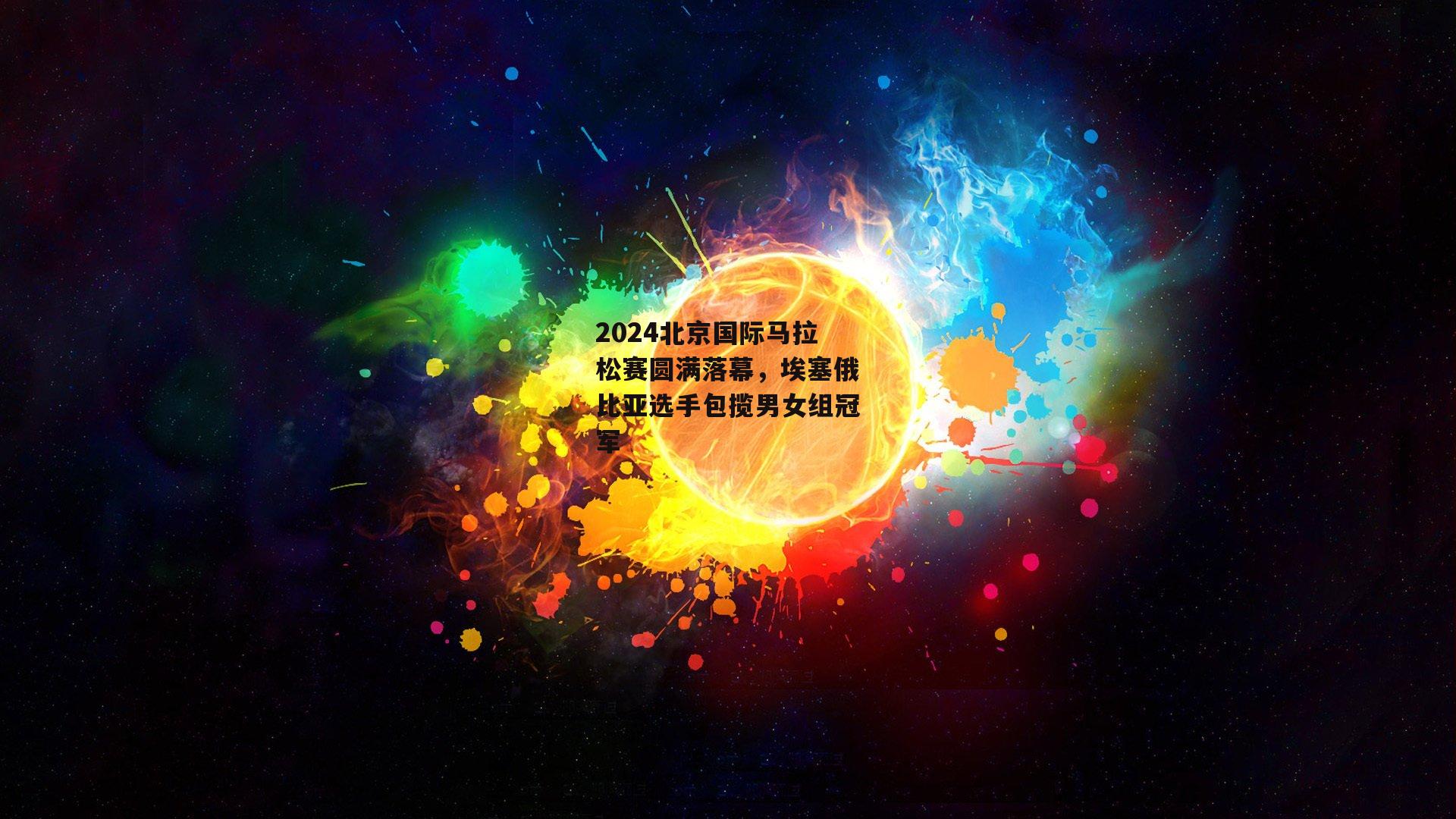 2024北京国际马拉松赛圆满落幕，埃塞俄比亚选手包揽男女组冠军